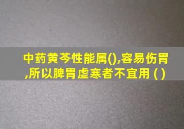 中药黄芩性能属(),容易伤胃,所以脾胃虚寒者不宜用 ( )